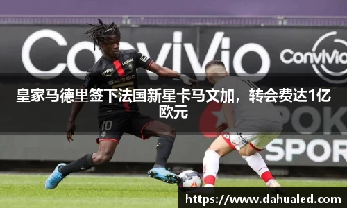 皇家马德里签下法国新星卡马文加，转会费达1亿欧元