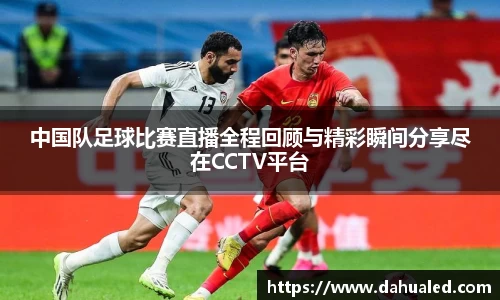 中国队足球比赛直播全程回顾与精彩瞬间分享尽在CCTV平台