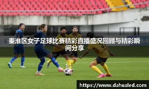 秦淮区女子足球比赛精彩直播盛况回顾与精彩瞬间分享