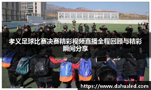 孝义足球比赛决赛精彩视频直播全程回顾与精彩瞬间分享