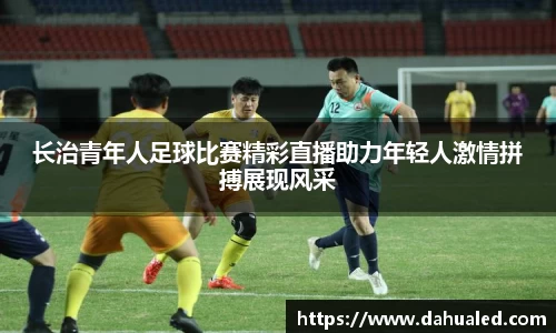 长治青年人足球比赛精彩直播助力年轻人激情拼搏展现风采