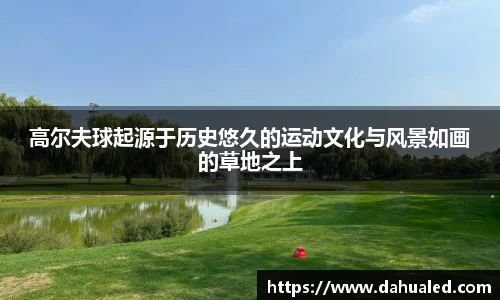 高尔夫球起源于历史悠久的运动文化与风景如画的草地之上
