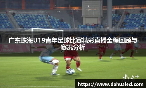 广东珠海U19青年足球比赛精彩直播全程回顾与赛况分析