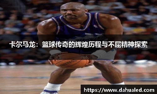 卡尔马龙：篮球传奇的辉煌历程与不屈精神探索