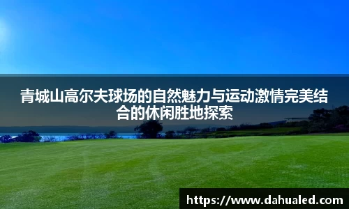 青城山高尔夫球场的自然魅力与运动激情完美结合的休闲胜地探索
