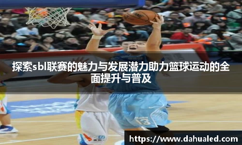 探索sbl联赛的魅力与发展潜力助力篮球运动的全面提升与普及