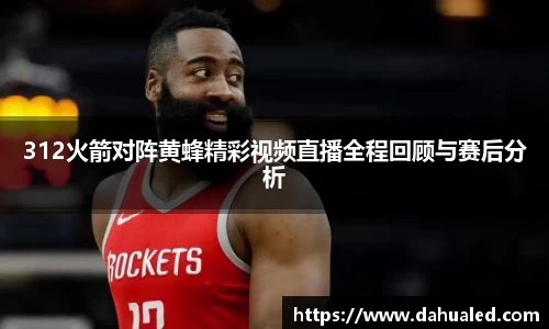 312火箭对阵黄蜂精彩视频直播全程回顾与赛后分析