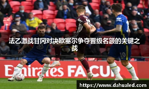 法乙激战甘冈对决欧塞尔争夺晋级名额的关键之战